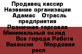 Продавец-кассир › Название организации ­ Адамас › Отрасль предприятия ­ Розничная торговля › Минимальный оклад ­ 37 000 - Все города Работа » Вакансии   . Мордовия респ.